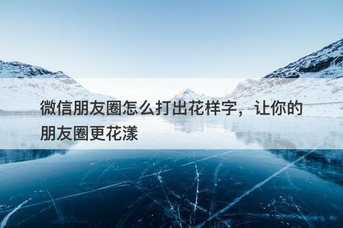 微信朋友圈怎么打出花样字，让你的朋友圈更花漾