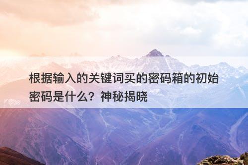 根据输入的关键词买的密码箱的初始密码是什么？神秘揭晓