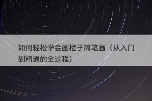 如何轻松学会画橙子简笔画（从入门到精通的全过程）