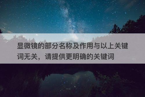 显微镜的部分名称及作用与以上关键词无关，请提供更明确的关键词