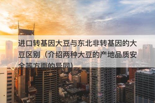 进口转基因大豆与东北非转基因的大豆区别（介绍两种大豆的产地品质安全等方面的异同）