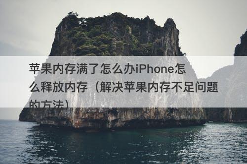 苹果内存满了怎么办iPhone怎么释放内存（解决苹果内存不足问题的方法）