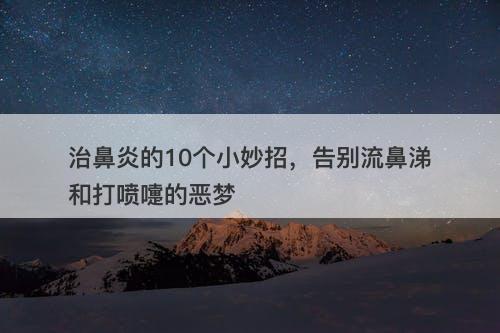 治鼻炎的10个小妙招，告别流鼻涕和打喷嚏的恶梦