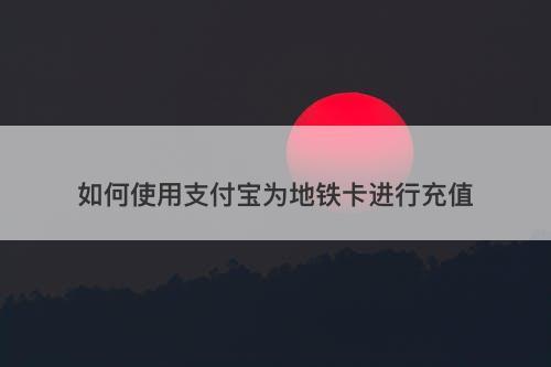 如何使用支付宝为地铁卡进行充值