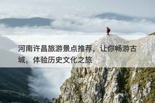 河南许昌旅游景点推荐，让你畅游古城，体验历史文化之旅