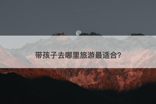 带孩子去哪里旅游最适合？