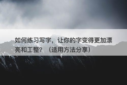 如何练习写字，让你的字变得更加漂亮和工整？（适用方法分享）
