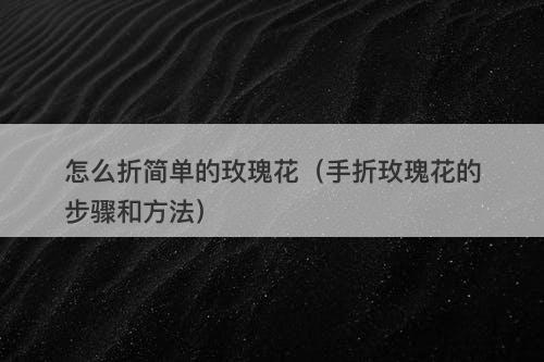 怎么折简单的玫瑰花（手折玫瑰花的步骤和方法）