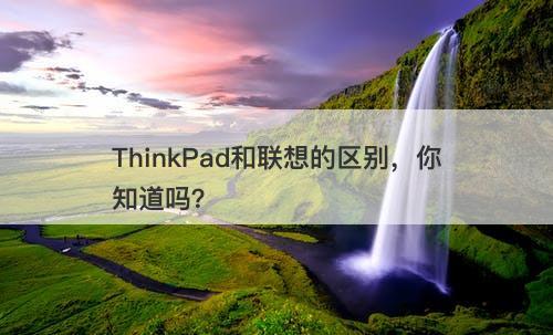 ThinkPad和联想的区别，你知道吗？