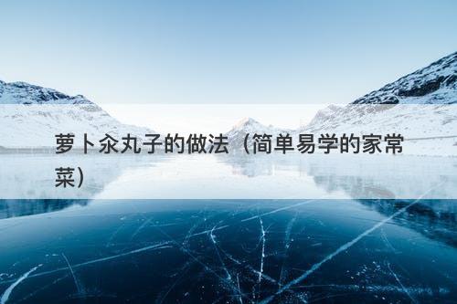 萝卜汆丸子的做法（简单易学的家常菜）