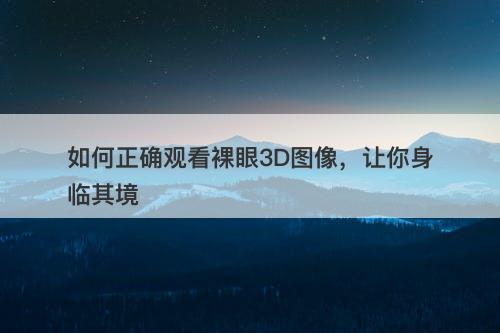 如何正确观看裸眼3D图像，让你身临其境