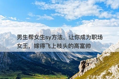 男生帮女生sy方法，让你成为职场女王，嫁得飞上枝头的高富帅