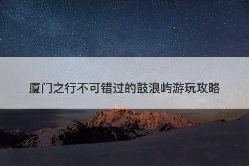厦门之行不可错过的鼓浪屿游玩攻略