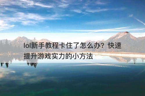 lol新手教程卡住了怎么办？快速提升游戏实力的小方法