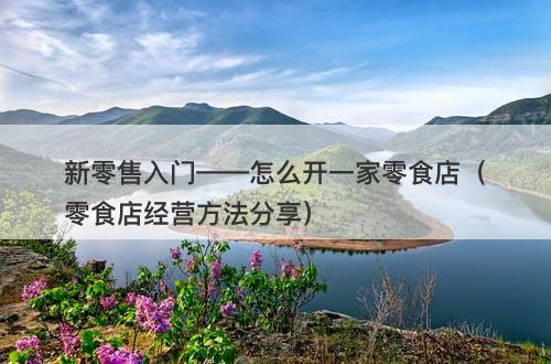 新零售入门——怎么开一家零食店（零食店经营方法分享）