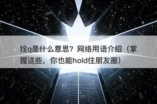 拴q是什么意思？网络用语介绍（掌握这些，你也能hold住朋友圈）