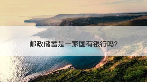 邮政储蓄是一家国有银行吗？