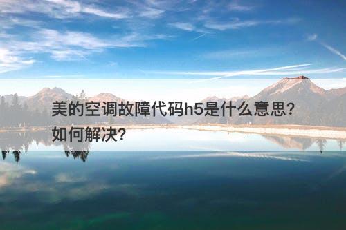美的空调故障代码h5是什么意思？如何解决？