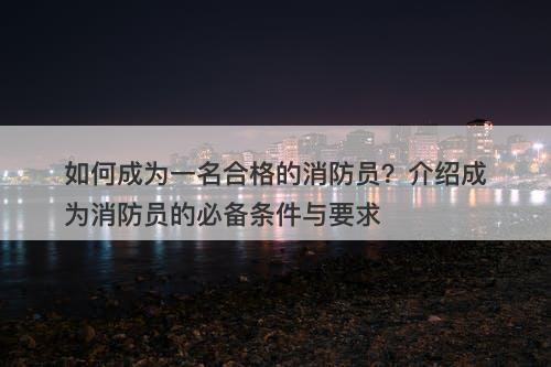 如何成为一名合格的消防员？介绍成为消防员的必备条件与要求