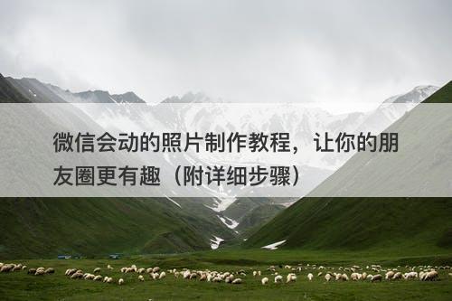 微信会动的照片制作教程，让你的朋友圈更有趣（附详细步骤）