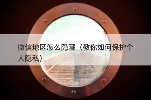 微信地区怎么隐藏（教你如何保护个人隐私）