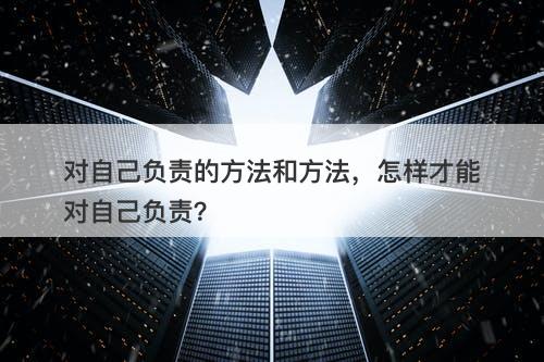 对自己负责的方法和方法，怎样才能对自己负责？