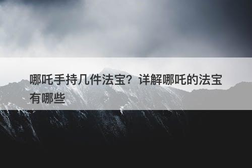 哪吒手持几件法宝？详解哪吒的法宝有哪些