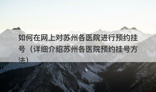 如何在网上对苏州各医院进行预约挂号（详细介绍苏州各医院预约挂号方法）