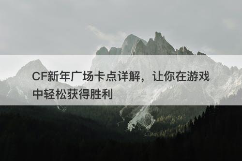 CF新年广场卡点详解，让你在游戏中轻松获得胜利