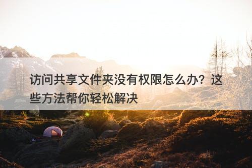 访问共享文件夹没有权限怎么办？这些方法帮你轻松解决