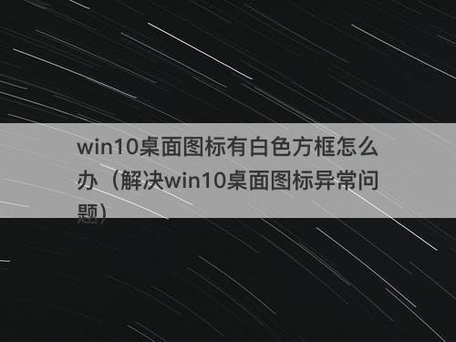 win10桌面图标有白色方框怎么办（解决win10桌面图标异常问题）