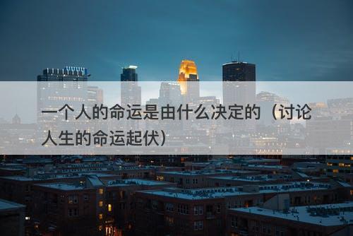 一个人的命运是由什么决定的（讨论人生的命运起伏）