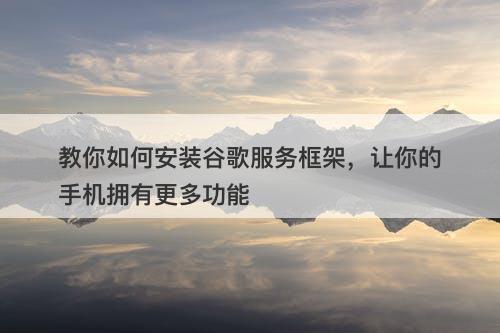 教你如何安装谷歌服务框架，让你的手机拥有更多功能