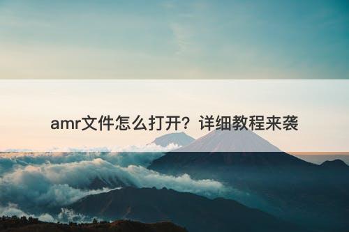 amr文件怎么打开？详细教程来袭