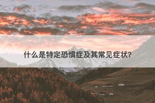 什么是特定恐惧症及其常见症状？