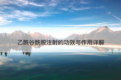 乙酰谷酰胺注射的功效与作用详解