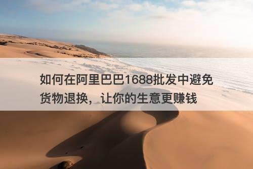 如何在阿里巴巴1688批发中避免货物退换，让你的生意更赚钱