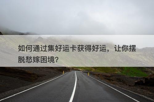 如何通过集好运卡获得好运，让你摆脱愁嫁困境？