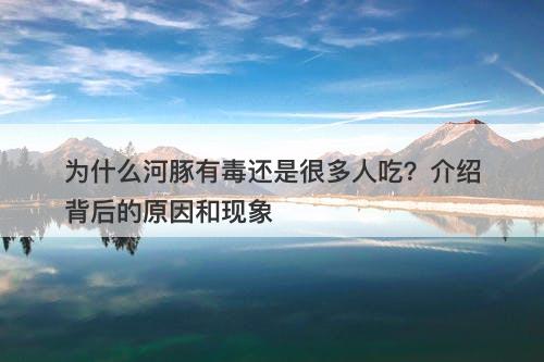 为什么河豚有毒还是很多人吃？介绍背后的原因和现象
