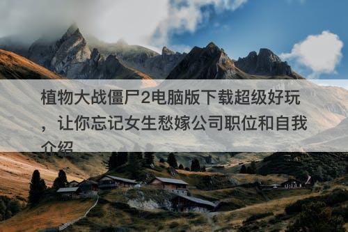 植物大战僵尸2电脑版下载超级好玩，让你忘记女生愁嫁公司职位和自我介绍