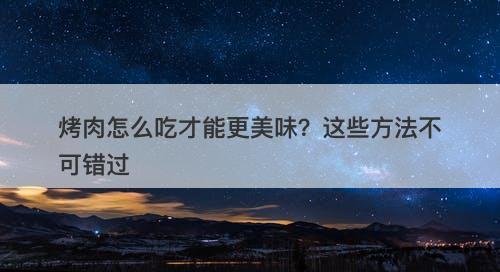 烤肉怎么吃才能更美味？这些方法不可错过