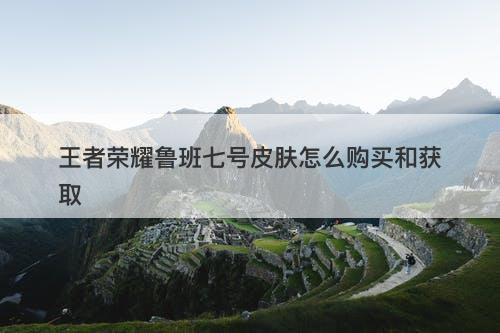 王者荣耀鲁班七号皮肤怎么购买和获取