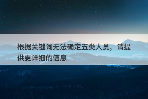 根据关键词无法确定五类人员，请提供更详细的信息
