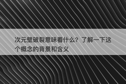 次元壁破裂意味着什么？了解一下这个概念的背景和含义