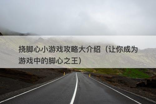 挠脚心小游戏攻略大介绍（让你成为游戏中的脚心之王）