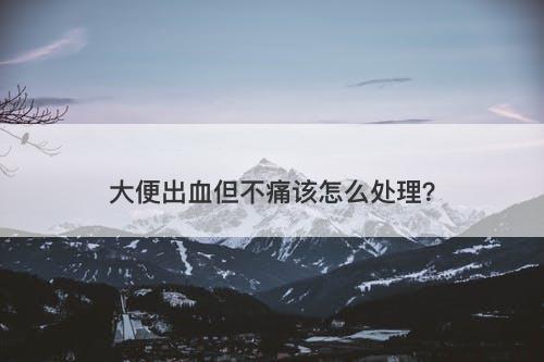 大便出血但不痛该怎么处理？