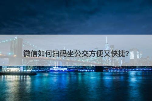 微信如何扫码坐公交方便又快捷？