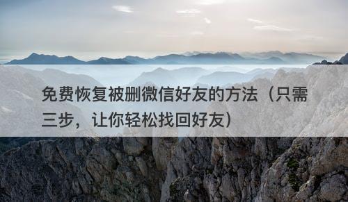 免费恢复被删微信好友的方法（只需三步，让你轻松找回好友）-图1