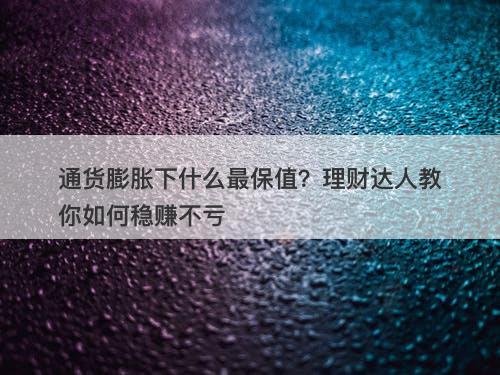 通货膨胀下什么最保值？理财达人教你如何稳赚不亏-图1