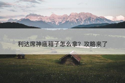 利达席神庙箱子怎么拿？攻略来了-图1